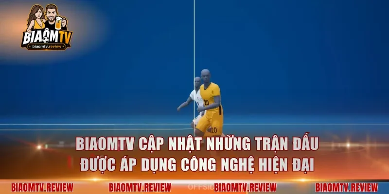 BiaomTV cập nhật những trận đấu được áp dụng công nghệ hiện đại