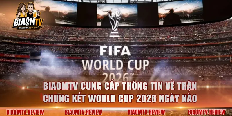 BiaomTV cung cấp thông tin về trận chung kết World Cup 2026 ngày nào