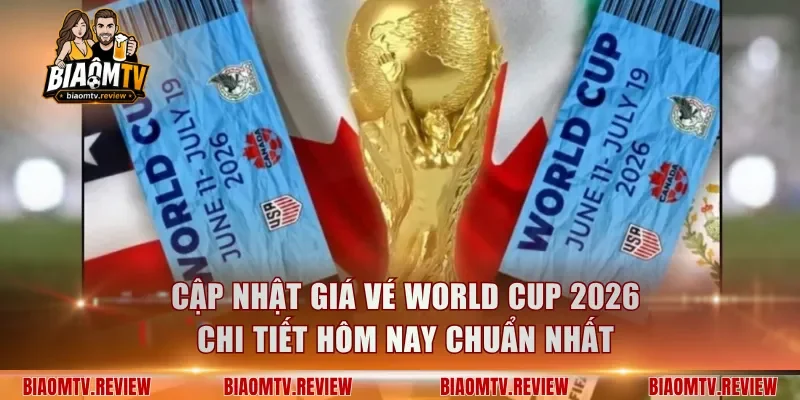Cập Nhật Giá Vé World Cup 2026 Chi Tiết Hôm Nay Chuẩn Nhất