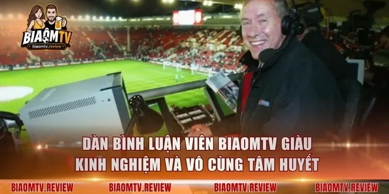 Dàn bình luận viên BiaomTV giàu kinh nghiệm và vô cùng tâm huyết