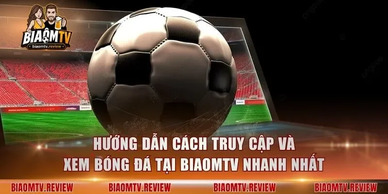 Hướng dẫn cách truy cập và xem bóng đá tại BiaomTV nhanh nhất