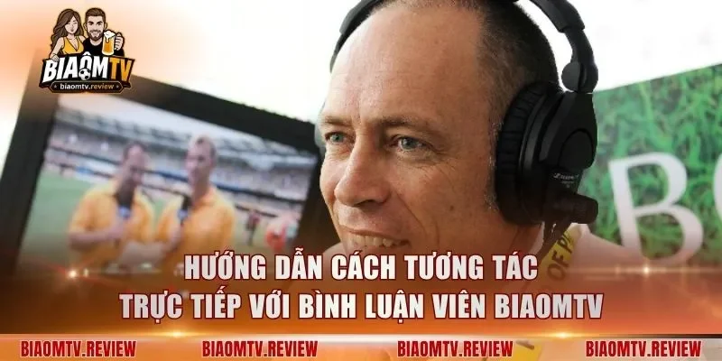 Hướng dẫn cách tương tác trực tiếp với bình luận viên BiaomTV