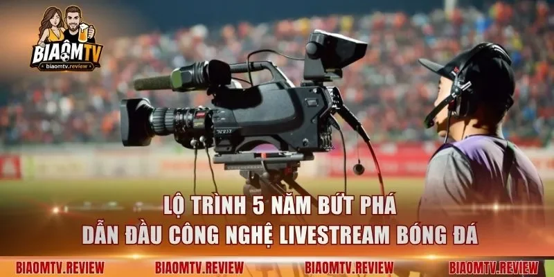 Lộ trình 5 năm bứt phá dẫn đầu công nghệ livestream bóng đá