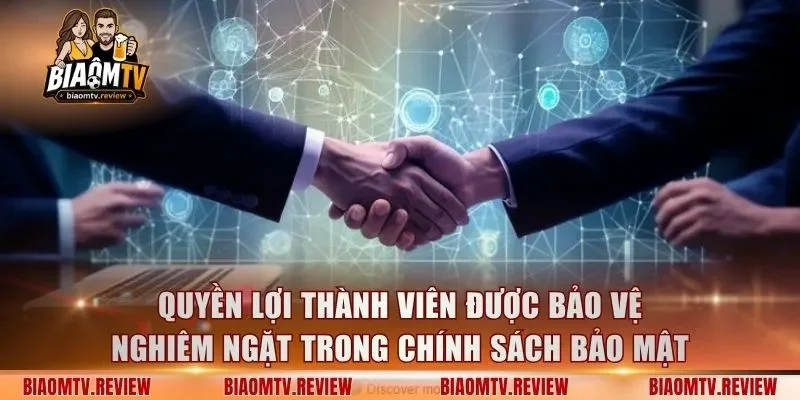Quyền lợi thành viên được bảo vệ nghiêm ngặt trong chính sách bảo mật