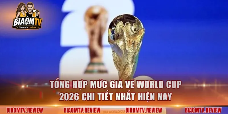 Tổng hợp mức giá vé World Cup 2026 chi tiết nhất hiện nay
